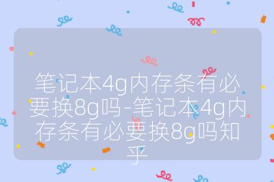 筆記本4g內(nèi)存條有必要換8g嗎-筆記本4g內(nèi)存條有必要換8g嗎知乎