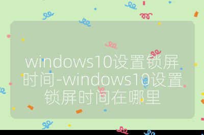 windows10設置鎖屏時間-windows10設置鎖屏時間在哪里