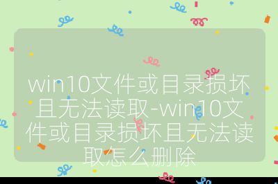 win10文件或目錄損壞且無(wú)法讀取-win10文件或目錄損壞且無(wú)法讀取怎么刪除