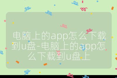 電腦上的app怎么下載到u盤-電腦上的app怎么下載到u盤上