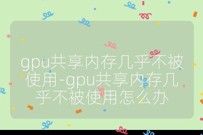 gpu共享內(nèi)存幾乎不被使用-gpu共享內(nèi)存幾乎不被使用怎么辦