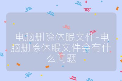 電腦刪除休眠文件-電腦刪除休眠文件會有什么問題