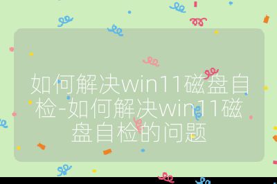 如何解決win11磁盤自檢-如何解決win11磁盤自檢的問題
