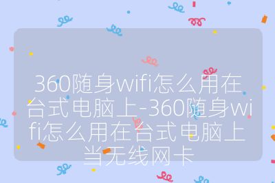 360隨身wifi怎么用在臺式電腦上-360隨身wifi怎么用在臺式電腦上當無線網卡