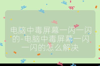 電腦中毒屏幕一閃一閃的-電腦中毒屏幕一閃一閃的怎么解決