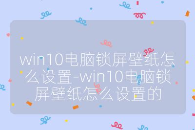 win10電腦鎖屏壁紙怎么設(shè)置-win10電腦鎖屏壁紙怎么設(shè)置的