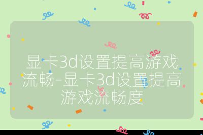 顯卡3d設置提高游戲流暢-顯卡3d設置提高游戲流暢度
