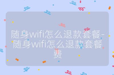 隨身wifi怎么退款套餐-隨身wifi怎么退款套餐費