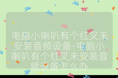 電腦小喇叭有個紅叉未安裝音頻設備-電腦小喇叭有個紅叉未安裝音頻設備怎么辦
