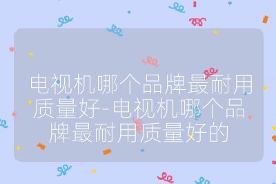 電視機(jī)哪個品牌最耐用質(zhì)量好-電視機(jī)哪個品牌最耐用質(zhì)量好的
