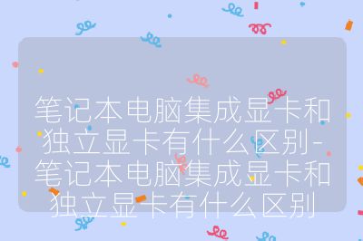 筆記本電腦集成顯卡和獨(dú)立顯卡有什么區(qū)別-筆記本電腦集成顯卡和獨(dú)立顯卡有什么區(qū)別
