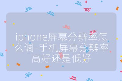 iphone屏幕分辨率怎么調(diào)-手機屏幕分辨率高好還是低好
