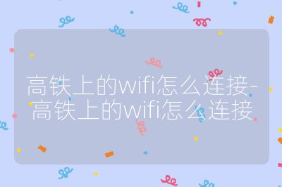 高鐵上的wifi怎么連接-高鐵上的wifi怎么連接