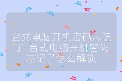 臺式電腦開機密碼忘記了-臺式電腦開機密碼忘記了怎么解鎖