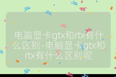 電腦顯卡gtx和rtx有什么區別-電腦顯卡gtx和rtx有什么區別呢