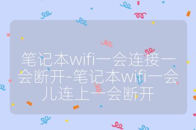 筆記本wifi一會連接一會斷開-筆記本wifi一會兒連上一會斷開