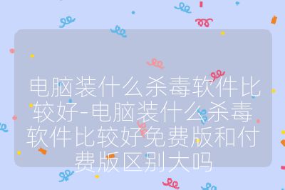電腦裝什么殺毒軟件比較好-電腦裝什么殺毒軟件比較好免費(fèi)版和付費(fèi)版區(qū)別大嗎