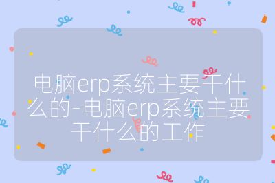 電腦erp系統主要干什么的-電腦erp系統主要干什么的工作