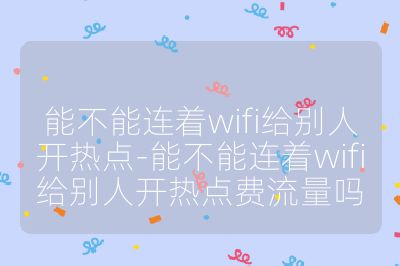 能不能連著wifi給別人開熱點(diǎn)-能不能連著wifi給別人開熱點(diǎn)費(fèi)流量嗎