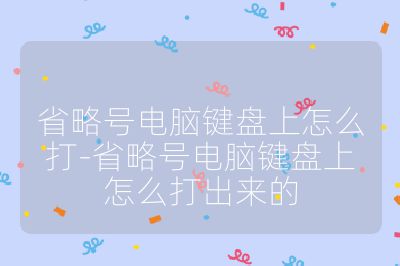 省略號電腦鍵盤上怎么打-省略號電腦鍵盤上怎么打出來的