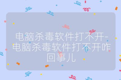 電腦殺毒軟件打不開-電腦殺毒軟件打不開咋回事兒