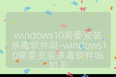 windows10需要安裝殺毒軟件嗎-windows10需要安裝殺毒軟件嗎知乎