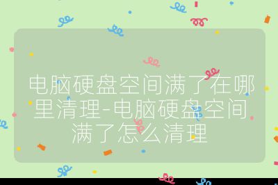 電腦硬盤(pán)空間滿了在哪里清理-電腦硬盤(pán)空間滿了怎么清理