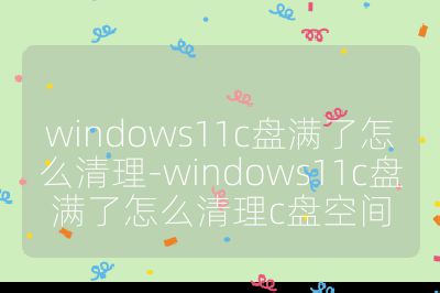 windows11c盤滿了怎么清理-windows11c盤滿了怎么清理c盤空間