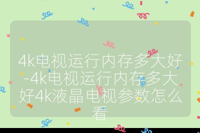 4k電視運(yùn)行內(nèi)存多大好-4k電視運(yùn)行內(nèi)存多大好4k液晶電視參數(shù)怎么看