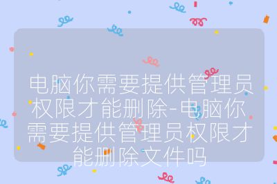 電腦你需要提供管理員權(quán)限才能刪除-電腦你需要提供管理員權(quán)限才能刪除文件嗎