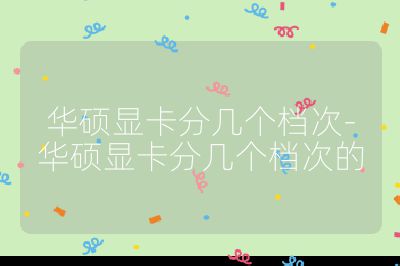 華碩顯卡分幾個(gè)檔次-華碩顯卡分幾個(gè)檔次的