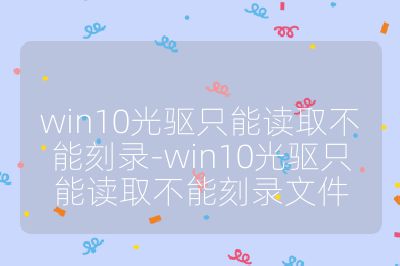 win10光驅只能讀取不能刻錄-win10光驅只能讀取不能刻錄文件