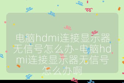 電腦hdmi連接顯示器無(wú)信號(hào)怎么辦-電腦hdmi連接顯示器無(wú)信號(hào)怎么辦啊