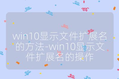 win10顯示文件擴展名的方法-win10顯示文件擴展名的操作