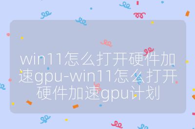 win11怎么打開硬件加速gpu-win11怎么打開硬件加速gpu計劃
