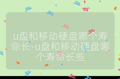 u盤和移動硬盤哪個壽命長-u盤和移動硬盤哪個壽命長些