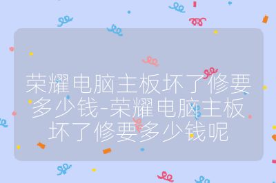 榮耀電腦主板壞了修要多少錢(qián)-榮耀電腦主板壞了修要多少錢(qián)呢