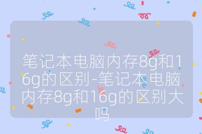 筆記本電腦內(nèi)存8g和16g的區(qū)別-筆記本電腦內(nèi)存8g和16g的區(qū)別大嗎