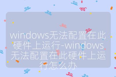 windows無法配置在此硬件上運行-windows無法配置在此硬件上運行怎么辦