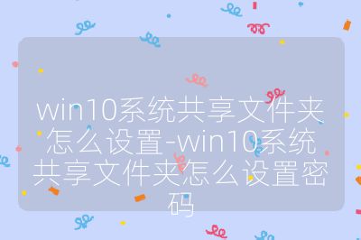 win10系統共享文件夾怎么設置-win10系統共享文件夾怎么設置密碼