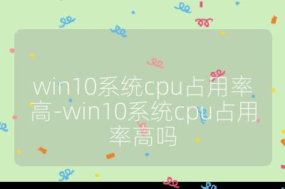 win10系統(tǒng)cpu占用率高-win10系統(tǒng)cpu占用率高嗎