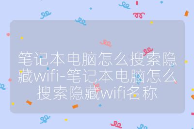 筆記本電腦怎么搜索隱藏wifi-筆記本電腦怎么搜索隱藏wifi名稱