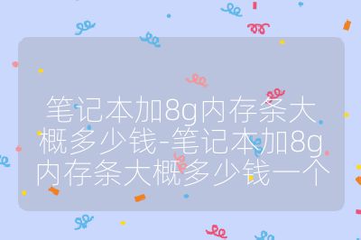 筆記本加8g內存條大概多少錢-筆記本加8g內存條大概多少錢一個