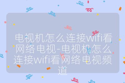 電視機怎么連接wifi看網絡電視-電視機怎么連接wifi看網絡電視頻道