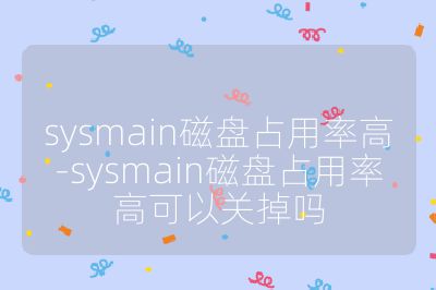 sysmain磁盤占用率高-sysmain磁盤占用率高可以關掉嗎