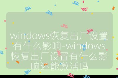 windows恢復出廠設置有什么影響-windows恢復出廠設置有什么影響還能激活嗎