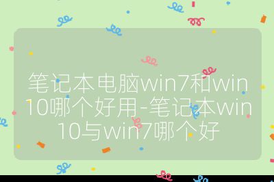 筆記本電腦win7和win10哪個好用-筆記本win10與win7哪個好