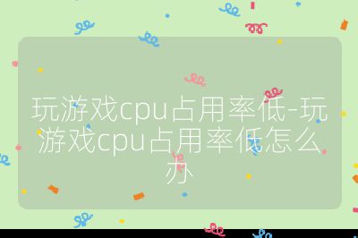 玩游戲cpu占用率低-玩游戲cpu占用率低怎么辦