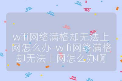 wifi網絡滿格卻無法上網怎么辦-wifi網絡滿格卻無法上網怎么辦啊