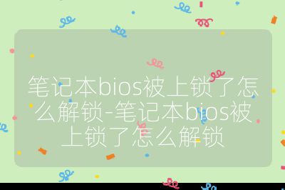筆記本bios被上鎖了怎么解鎖-筆記本bios被上鎖了怎么解鎖